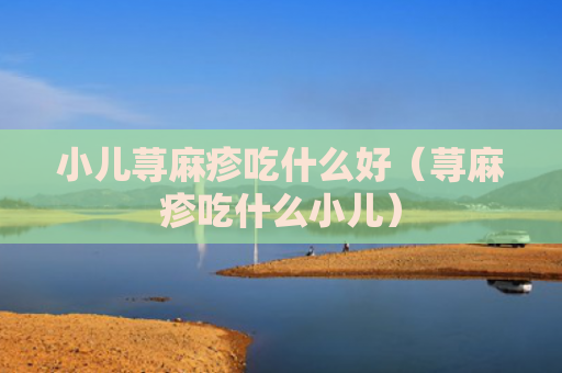 小儿荨麻疹吃什么好（荨麻疹吃什么小儿）