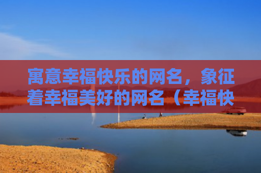寓意幸福快乐的网名，象征着幸福美好的网名（幸福快乐象征网名）