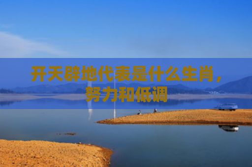 开天辟地代表是什么生肖，努力和低调