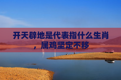 开天辟地是代表指什么生肖，属鸡坚定不移