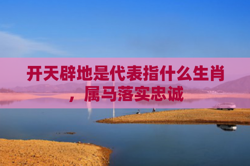 开天辟地是代表指什么生肖，属马落实忠诚