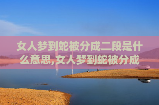 女人梦到蛇被分成二段是什么意思,女人梦到蛇被分成二段的征兆好不好(女人梦到蛇被分成二段还活着)