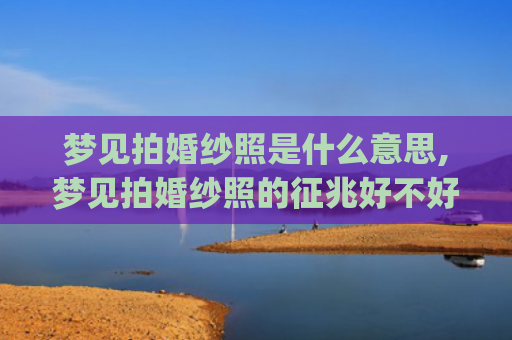 梦见拍婚纱照是什么意思,梦见拍婚纱照的征兆好不好(梦见别人拍婚纱照什么意思)