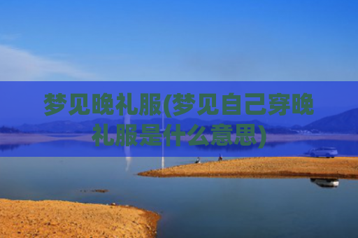 梦见晚礼服(梦见自己穿晚礼服是什么意思)