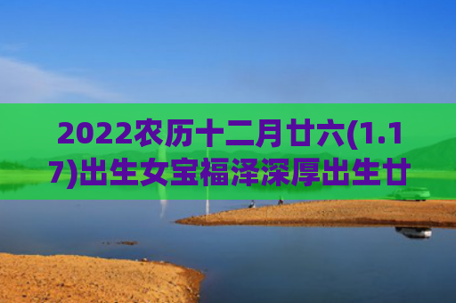 2022农历十二月廿六(1.17)出生女宝福泽深厚出生廿六农历十二月