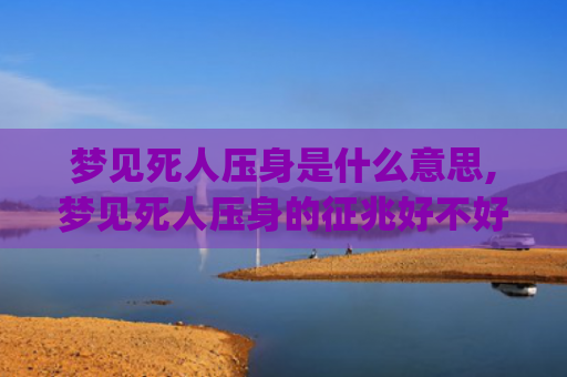 梦见死人压身是什么意思,梦见死人压身的征兆好不好(梦见死人活了和我说话)