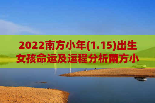 2022南方小年(1.15)出生女孩命运及运程分析南方小年运程出生