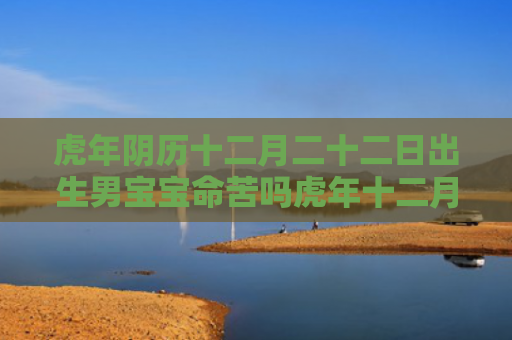 虎年阴历十二月二十二日出生男宝宝命苦吗虎年十二月二十二阴历