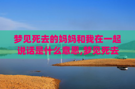 梦见死去的妈妈和我在一起说话是什么意思,梦见死去的妈妈和我在一起说话的征兆好不好(梦见死去的妈妈和爷爷是什么意思)