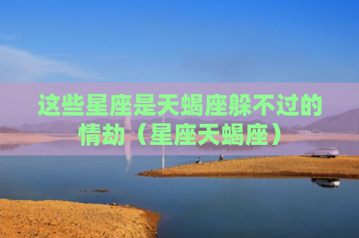 这些星座是天蝎座躲不过的情劫（星座天蝎座）