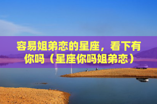 容易姐弟恋的星座，看下有你吗（星座你吗姐弟恋）