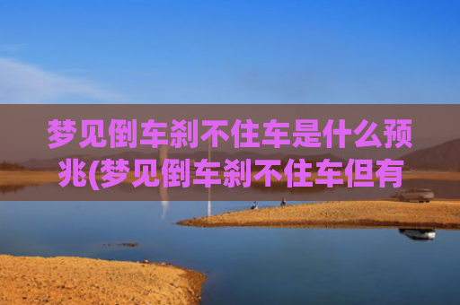 梦见倒车刹不住车是什么预兆(梦见倒车刹不住车但有惊无险)
