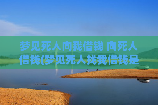 梦见死人向我借钱 向死人借钱(梦见死人找我借钱是好是坏)