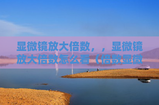 显微镜放大倍数，，显微镜放大倍数怎么看（倍数显微镜放大）
