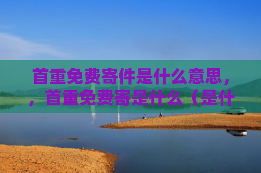 首重免费寄件是什么意思，，首重免费寄是什么（是什么免费是什么意思）