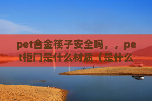 pet合金筷子安全吗，，pet柜门是什么材质（是什么柜门合金）