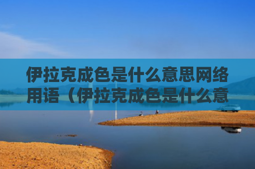 伊拉克成色是什么意思网络用语（伊拉克成色是什么意思）