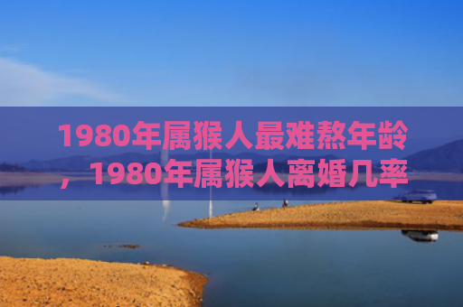 1980年属猴人最难熬年龄，1980年属猴人离婚几率及分析