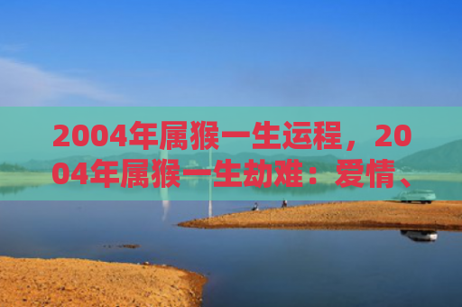 2004年属猴一生运程，2004年属猴一生劫难：爱情、信任、事业三难题
