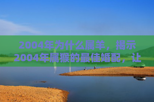2004年为什么属羊，揭示2004年属猴的最佳婚配，让你找到真爱