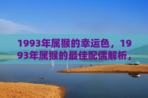 1993年属猴的幸运色，1993年属猴的最佳配偶解析，属牛、属蛇、属龙都是好选择