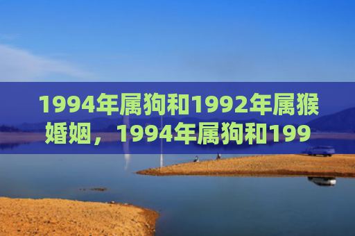 1994年属狗和1992年属猴婚姻，1994年属狗和1992年属猴婚姻的配对程度、性格特点和幸福程度深度分析
