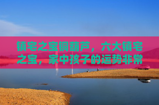 镇宅之宝铜葫芦，六大镇宅之宝，家中孩子的运势非常好