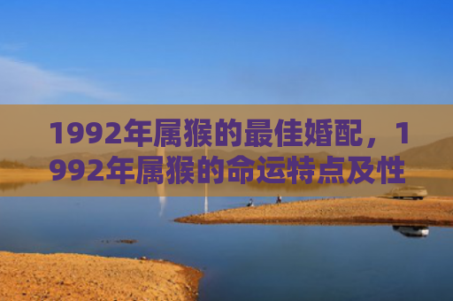 1992年属猴的最佳婚配，1992年属猴的命运特点及性格分析