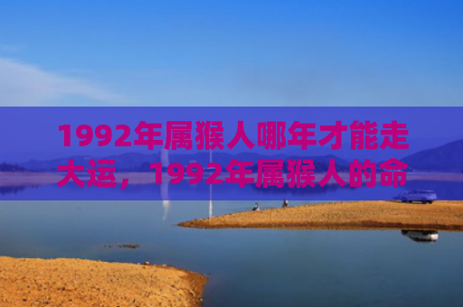 1992年属猴人哪年才能走大运，1992年属猴人的命运和性格特点全解析