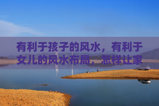 有利于孩子的风水，有利于女儿的风水布局，怎样让家中女儿聚财