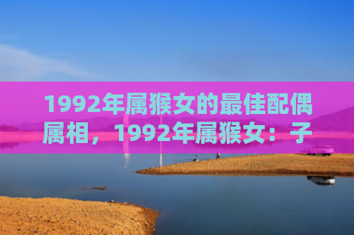 1992年属猴女的最佳配偶属相，1992年属猴女：子女缘如何影响她们的生活？