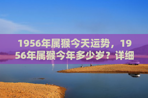 1956年属猴今天运势，1956年属猴今年多少岁？详细了解属猴人的年龄计算方法