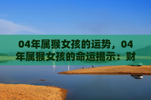 04年属猴女孩的运势，04年属猴女孩的命运揭示：财运亨通，智慧引领成功之路