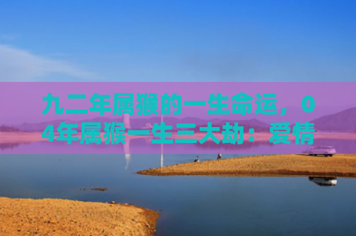 九二年属猴的一生命运，04年属猴一生三大劫：爱情、信任和事业