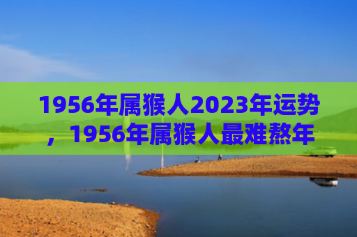 1956年属猴人2023年运势，1956年属猴人最难熬年龄段的挑战与应对解析