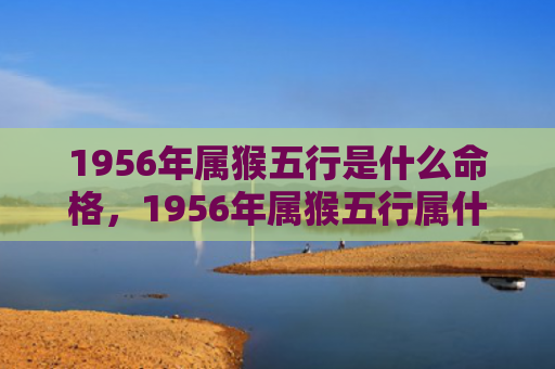 1956年属猴五行是什么命格，1956年属猴五行属什么？属猴人运势如何？