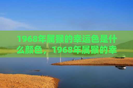 1968年属猴的幸运色是什么颜色，1968年属猴的幸运色是什么颜色，助你事业财运双丰收！