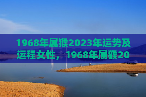 1968年属猴2023年运势及运程女性，1968年属猴2024年运势及运程大揭晓