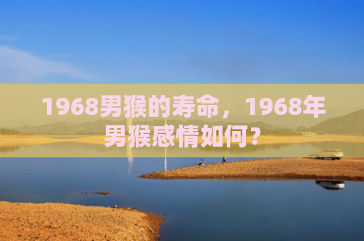 1968男猴的寿命，1968年男猴感情如何？
