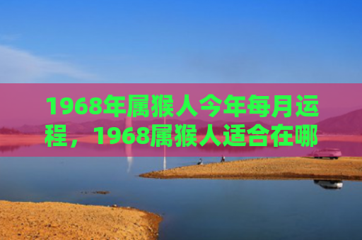 1968年属猴人今年每月运程，1968属猴人适合在哪个方向发展自己的事业和生活？