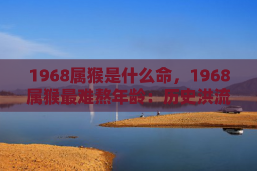 1968属猴是什么命，1968属猴最难熬年龄：历史洪流下的挑战与抉择