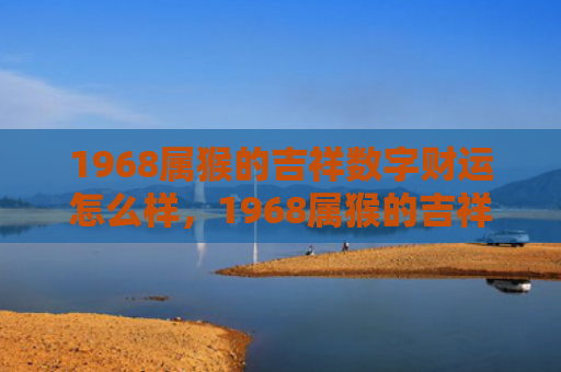 1968属猴的吉祥数字财运怎么样，1968属猴的吉祥数字及生肖特点解析
