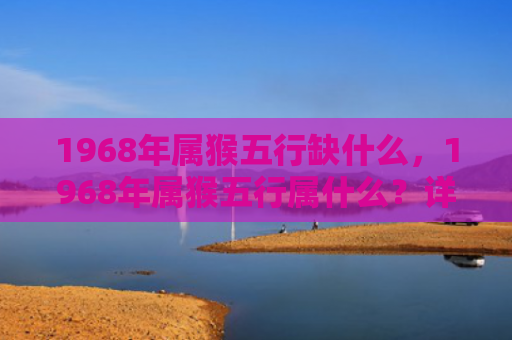 1968年属猴五行缺什么，1968年属猴五行属什么？详解土猴的五行属性和命运