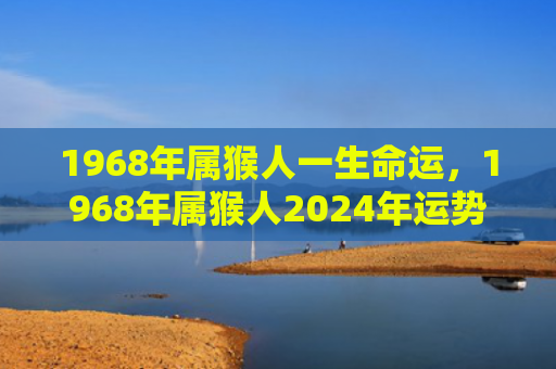 1968年属猴人一生命运，1968年属猴人2024年运势及运程：机遇与挑战共存