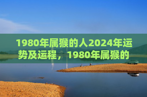 1980年属猴的人2024年运势及运程，1980年属猴的巨蟹座女生的性格特点和爱好解析