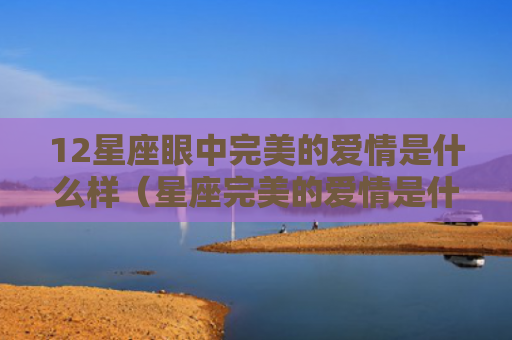 12星座眼中完美的爱情是什么样（星座完美的爱情是什么样）