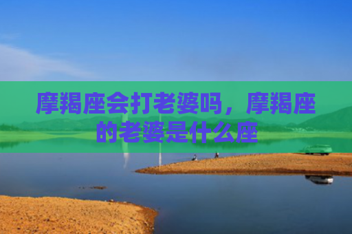 摩羯座会打老婆吗，摩羯座的老婆是什么座
