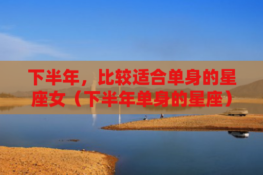 下半年，比较适合单身的星座女（下半年单身的星座）