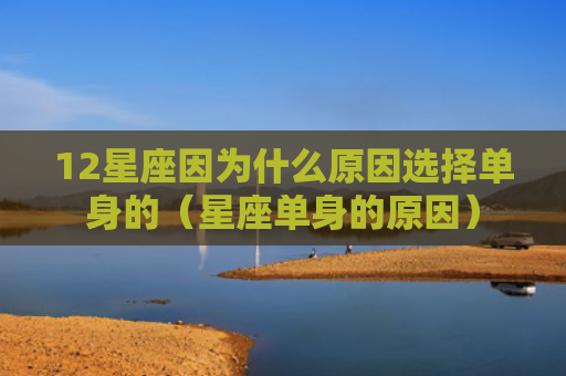 12星座因为什么原因选择单身的（星座单身的原因）