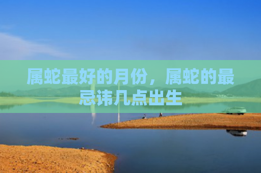 属蛇最好的月份，属蛇的最忌讳几点出生
